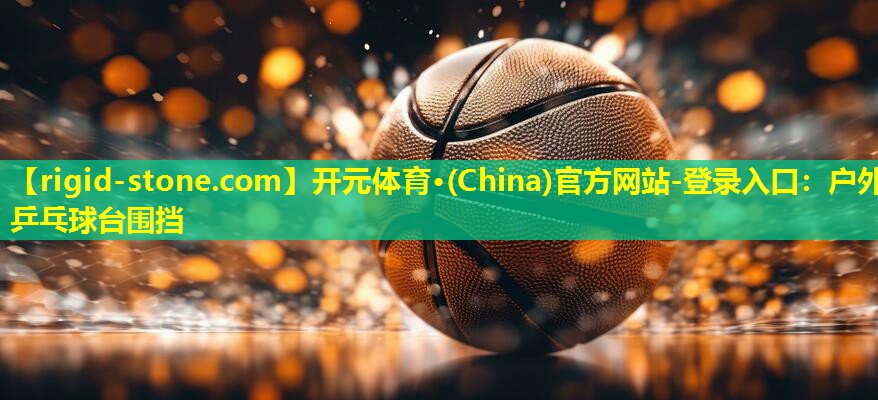 开元体育·(China)官方网站-登录入口：户外乒乓球台围挡