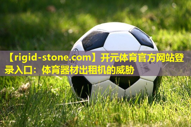 <strong>开元体育官方网站登录入口：体育器材出租机的威胁</strong>