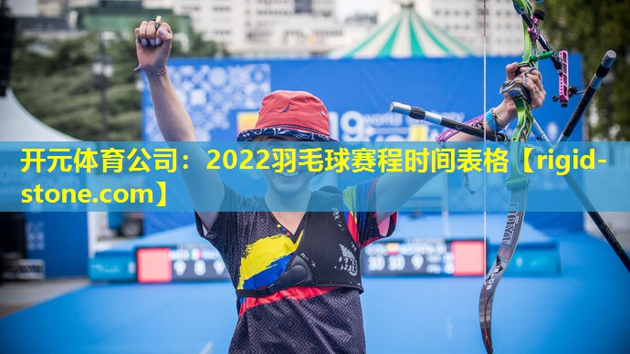 <strong>开元体育公司：2022羽毛球赛程时间表格</strong>