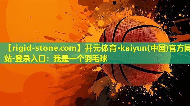 <strong>开元体育·kaiyun(中国)官方网站-登录入口：我是一个羽毛球</strong>