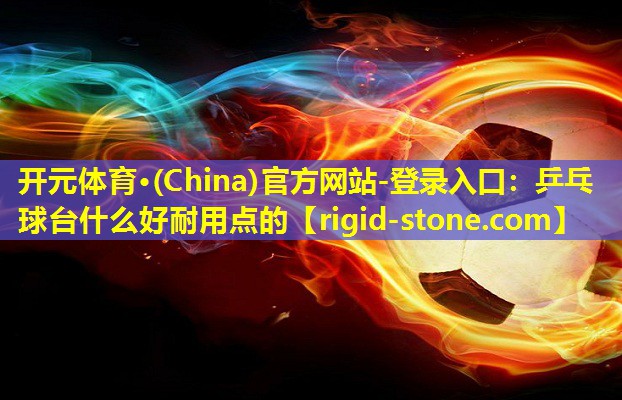 开元体育·(China)官方网站-登录入口：乒乓球台什么好耐用点的