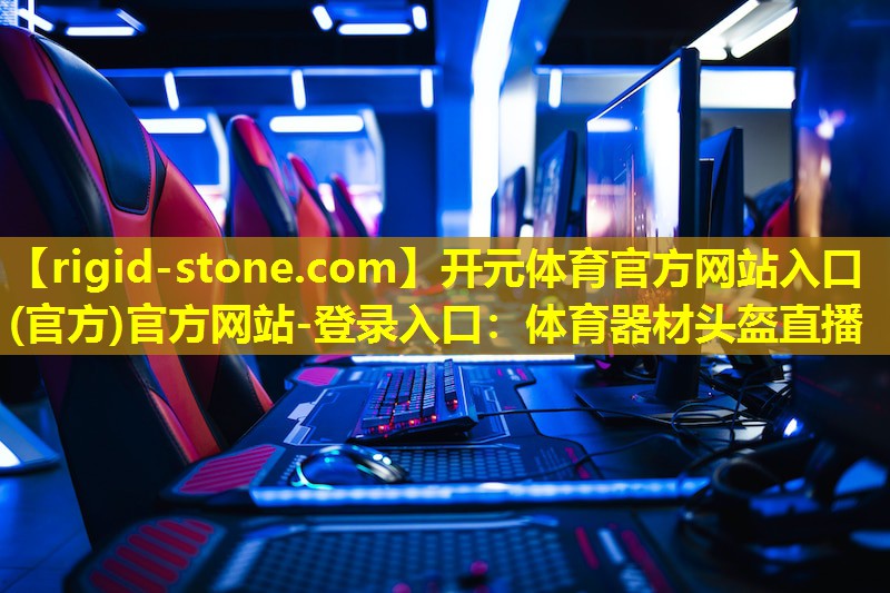 <strong>开元体育官方网站入口(官方)官方网站-登录入口：体育器材头盔直播</strong>