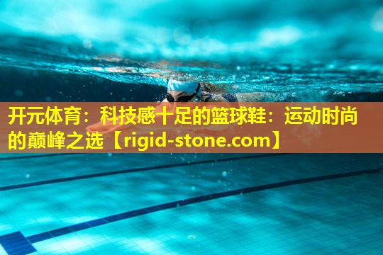 <strong>开元体育：科技感十足的篮球鞋：运动时尚的巅峰之选</strong>