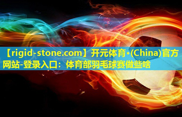 开元体育·(China)官方网站-登录入口：体育部羽毛球赛做些啥