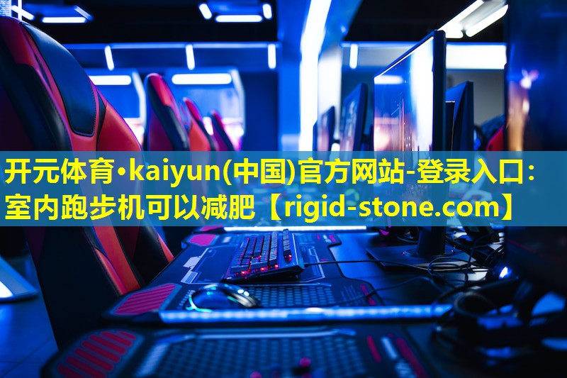 开元体育·kaiyun(中国)官方网站-登录入口：室内跑步机可以减肥