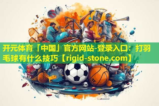 开元体育「中国」官方网站-登录入口：打羽毛球有什么技巧