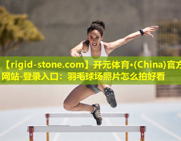 <strong>开元体育·(China)官方网站-登录入口：羽毛球场照片怎么拍好看</strong>