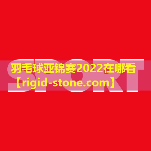 羽毛球亚锦赛2022在哪看